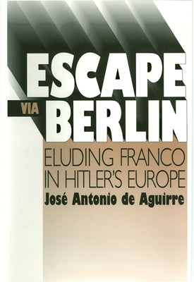 Escape Via Berlin: Eluding Franco in Hitler's Europe by Aguirre, Jose Antonio