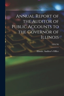 Annual Report of the Auditor of Public Accounts to the Governor of Illinois; 1894/96 by Illinois Auditor's Office