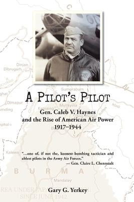 A Pilot's Pilot: Gen. Caleb V. Haynes and the Rise of American Air Power, 1917-1944 by Yerkey, Gary G.