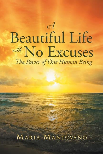 A Beautiful Life with No Excuses: The Power of One Human Being by Mantovano, Maria