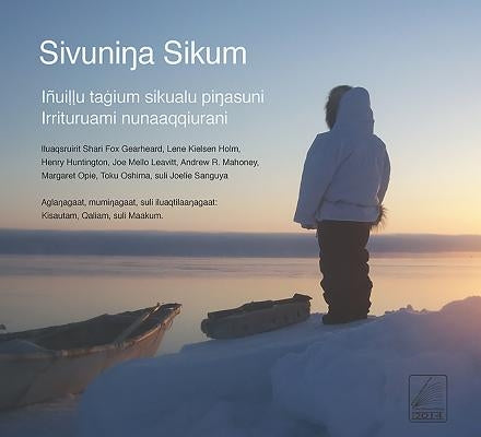 Sivuninga Sikum (the Meaning of Ice) Inupiaq Edition: People and Sea Ice in Three Arctic Communities by Gearheard, Shari
