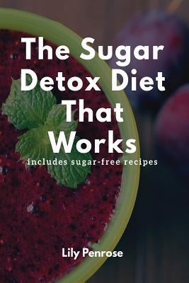 The Sugar Detox Diet That Works: Get Sugar Free (Includes Sugar Free Recipes) by Penrose, Lily