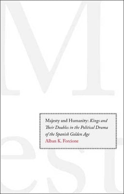 Majesty and Humanity: Kings and Their Doubles in the Political Drama of the Spanish Golden Age by Forcione, Alban K.