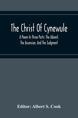 The Christ Of Cynewule; A Poem In Three Parts: The Advent, The Ascension, And The Judgment by S. Cook, Albert