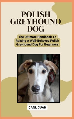 Polish Greyhound Dog: The Ultimate Handbook To Raising A Well-Behaved Polish Greyhound Dog For Beginners by Juan, Carl