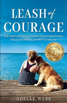 Leash of Courage: One Whistleblower's Crusade Against Big Pharma Fraud & Her Golden Path to Healing by Webb, Noelle
