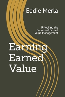 Earning Earned Value: Unlocking the Secrets of Earned Value Management by Merla Tx, Eddie