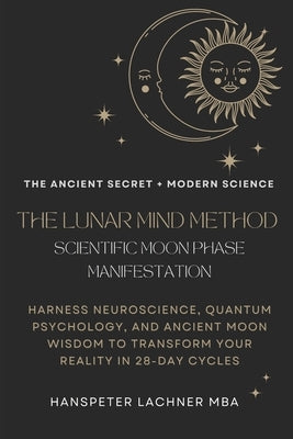 The Lunar Mind Method: SCIENTIFIC MOON PHASE MANIFESTATION: Harness Neuroscience, Quantum Psychology, and Ancient Moon Wisdom to Transform Your Realit by Lachner, Hanspeter