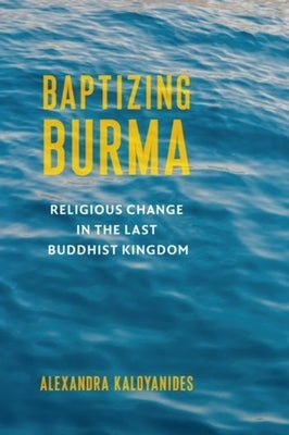Baptizing Burma: Religious Change in the Last Buddhist Kingdom by Kaloyanides, Alexandra