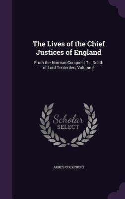 The Lives of the Chief Justices of England: From the Norman Conquest Till Death of Lord Tenterden, Volume 5 by Cockcroft, James