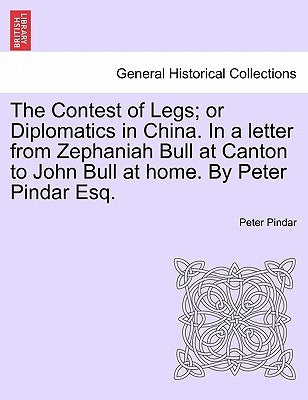 The Contest of Legs; Or Diplomatics in China. in a Letter from Zephaniah Bull at Canton to John Bull at Home. by Peter Pindar Esq. by Pindar, Peter