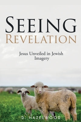 Seeing Revelation: Jesus Unveiled in Jewish Imagery by Hazelwood, D.