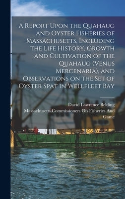A Report Upon the Quahaug and Oyster Fisheries of Massachusetts, Including the Life History, Growth and Cultivation of the Quahaug (Venus Mercenaria), by Belding, David Lawrence
