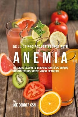 58 Juice Recipes for People with Anemia: The Juicing Solution to Increasing Hunger and Bringing Your Appetite Back without Medical Treatments by Correa Csn, Joe