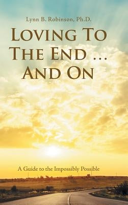 Loving to the End ... and On: A Guide to the Impossibly Possible by Robinson, Lynn B.