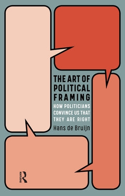 The Art of Political Framing: How Politicians Convince Us That They Are Right by Bruijn, Hans