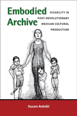 Embodied Archive: Disability in Post-Revolutionary Mexican Cultural Production by Antebi, Susan