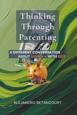 Thinking Through Parenting: A Different Conversation About Money - With Kids by Betancourt, Alejandro