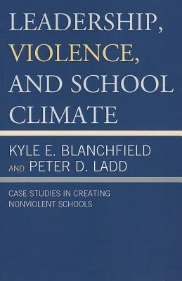 Leadership, Violence, and School Climate: Case Studies in Creating Non-Violent Schools by Blanchfield, Kyle E.