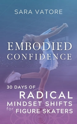 Embodied Confidence: 30 Days of Radical Mindset Shifts for Figure Skaters by Vatore, Sara