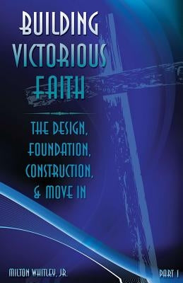 Building Victorious Faith, Part 1: The Design, Foundation, Construction & Move-In by Sibley, John