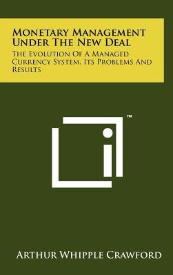 Monetary Management Under the New Deal: The Evolution of a Managed Currency System, Its Problems and Results by Crawford, Arthur Whipple