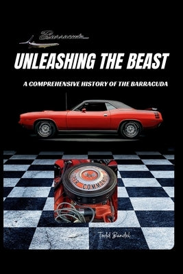 Unleashing the Beast: A Comprehensive History of the Barracuda by Bandel, Todd