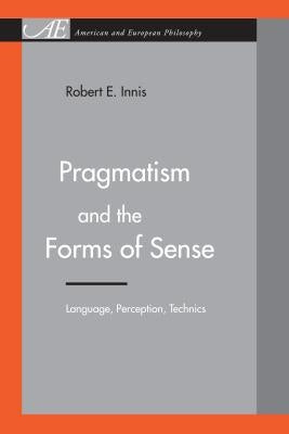 Pragmatism and the Forms of Sense: Language, Perception, Technics by Innis, Robert E.