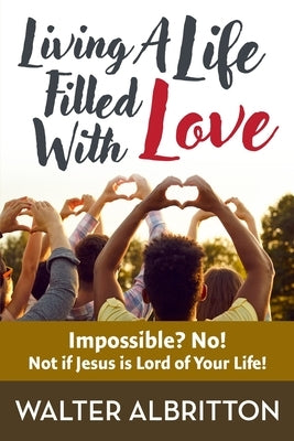 Living A Life Filled With Love: Impossible? No! Not if Jesus is Lord of Your Life! by Albritton, Walter