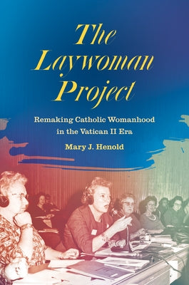 The Laywoman Project: Remaking Catholic Womanhood in the Vatican II Era by Henold, Mary J.
