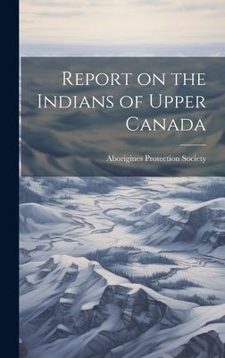 Report on the Indians of Upper Canada by Aborigines Protection Society (Great