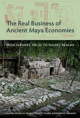 The Real Business of Ancient Maya Economies: From Farmers' Fields to Rulers' Realms by Masson, Marilyn a.