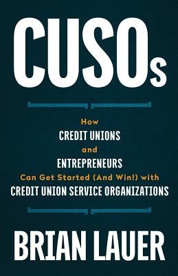 CUSOs: How Credit Unions and Entrepreneurs Can Get Started (And Win!) with Credit Union Service Organizations by Lauer, Brian