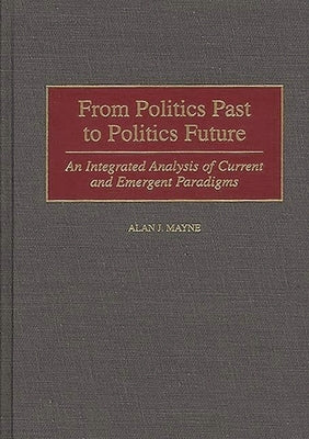 From Politics Past to Politics Future: An Integrated Analysis of Current and Emergent Paradigms by Mayne, Alan J.