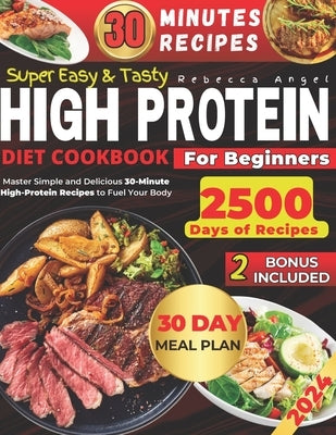 Super Easy & Tasty High Protein Cookbooks for Beginners: Master Simple and Delicious 30-Minute High-Protein Recipes to Fuel Your Body, with Essential by Angel, Rebecca
