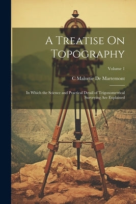 A Treatise On Topography: In Which the Science and Practical Detail of Trigonometrical Surveying Are Explained; Volume 1 by De Martemont, C. Malortie