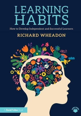 Learning Habits: How to Develop Independent and Successful Learners by Wheadon, Richard
