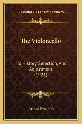 The Violoncello: Its History, Selection, And Adjustment (1921) by Broadley, Arthur