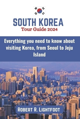 South Korea Tour Guide 2024: Everything you need to know about visiting Korea, from Seoul to Jeju Island (with maps and pictures) by Lightfoot, Robert R.