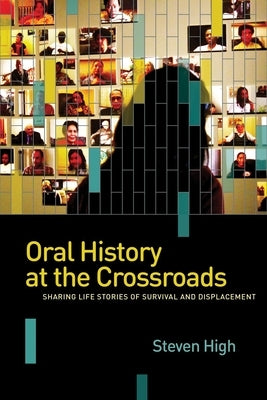Oral History at the Crossroads: Sharing Life Stories of Survival and Displacement by High, Steven