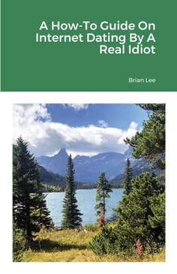 A How-To Guide On Internet Dating By A Real Idiot by Christ, Brian Lee