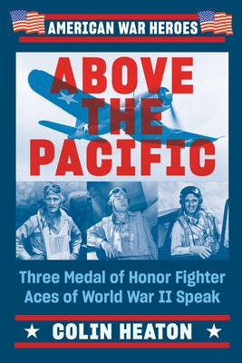 Above the Pacific: Three Medal of Honor Fighter Aces of World War II Speak by Heaton, Colin