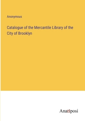 Catalogue of the Mercantile Library of the City of Brooklyn by Anonymous