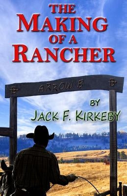 The Making of a Rancher by Kirkeby, Jack F.