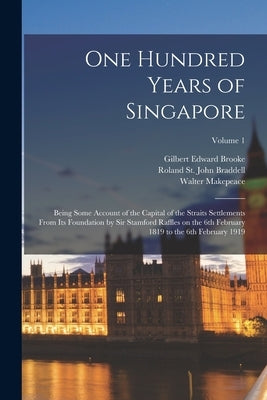 One Hundred Years of Singapore: Being Some Account of the Capital of the Straits Settlements From its Foundation by Sir Stamford Raffles on the 6th Fe by Brooke, Gilbert Edward
