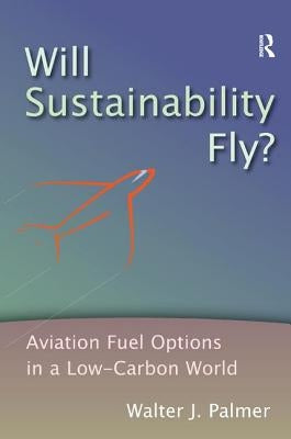 Will Sustainability Fly?: Aviation Fuel Options in a Low-Carbon World by Palmer, Walter J.