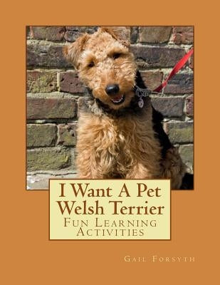 I Want A Pet Welsh Terrier: Fun Learning Activities by Forsyth, Gail