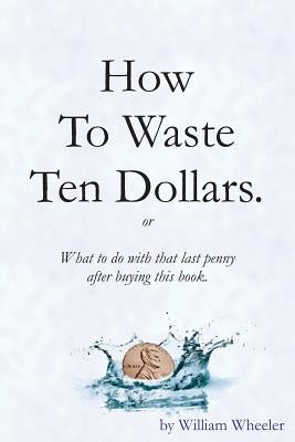 How to Waste Ten Dollars. by Wheeler, William C.