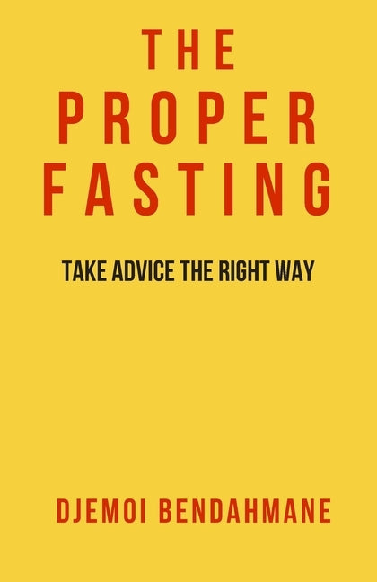 The Proper Fasting: Take advice the right way Solid evidences from the Islamic Legislation Book #1 by Bendahmane, Djemoi