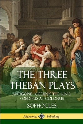 The Three Theban Plays: Antigone - Oedipus the King - Oedipus at Colonus by Sophocles